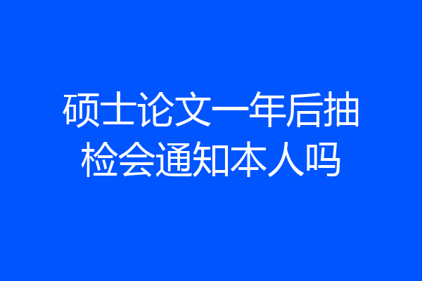 硕士论文一年后抽检会通知本人吗