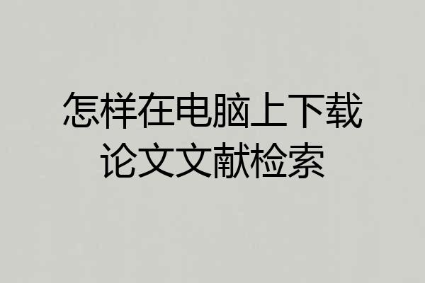 怎样在电脑上下载论文文献检索