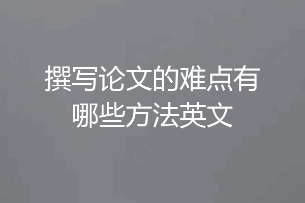 撰写论文的难点有哪些方法英文