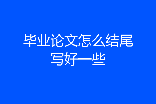 毕业论文怎么结尾写好一些