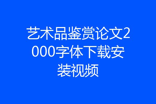 艺术品鉴赏论文2000字体下载安装视频
