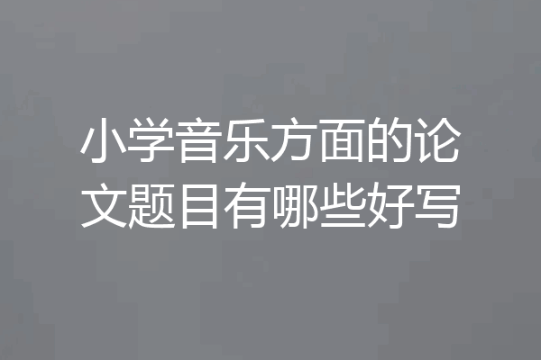 小学音乐方面的论文题目有哪些好写