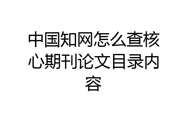 中国知网怎么查核心期刊论文目录内容