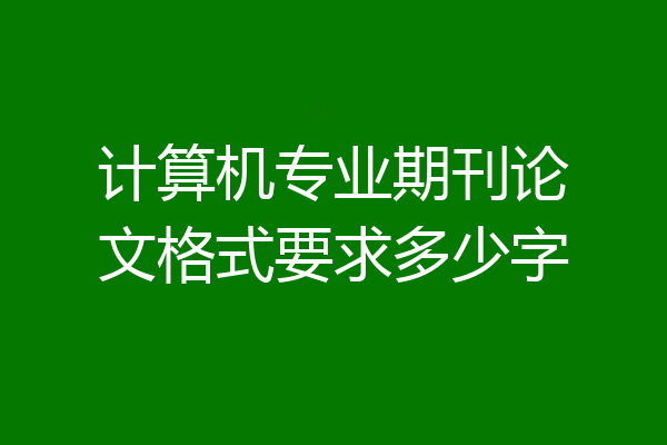 计算机专业期刊论文格式要求多少字