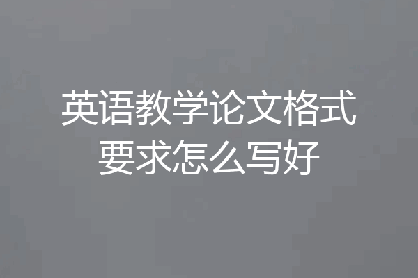 英语教学论文格式要求怎么写好