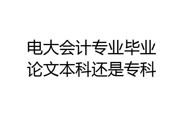 电大会计专业毕业论文本科还是专科