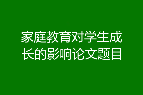 家庭教育对学生成长的影响论文题目