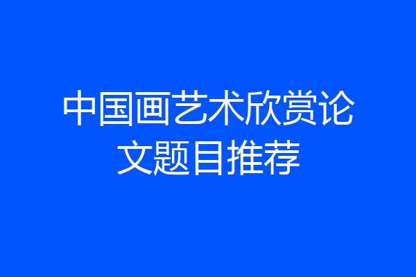 中国画艺术欣赏论文题目推荐