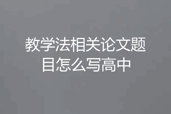 教学法相关论文题目怎么写高中
