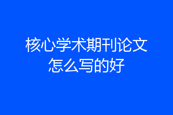 核心学术期刊论文怎么写的好
