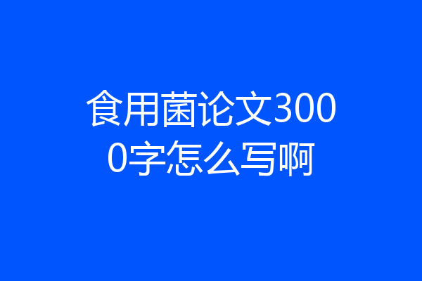 食用菌论文3000字怎么写啊
