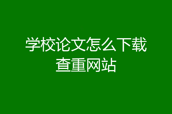 学校论文怎么下载查重网站
