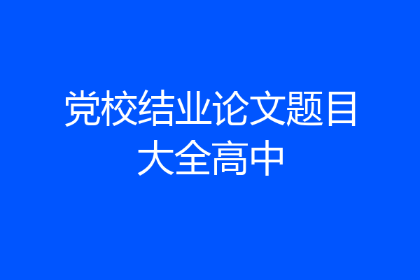 党校结业论文题目大全高中
