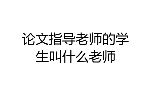 论文指导老师的学生叫什么老师