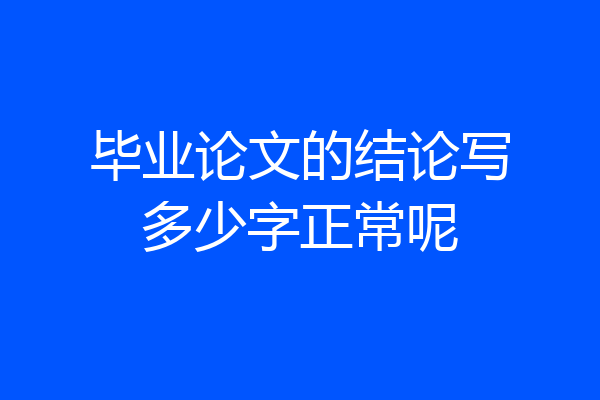 毕业论文的结论写多少字正常呢