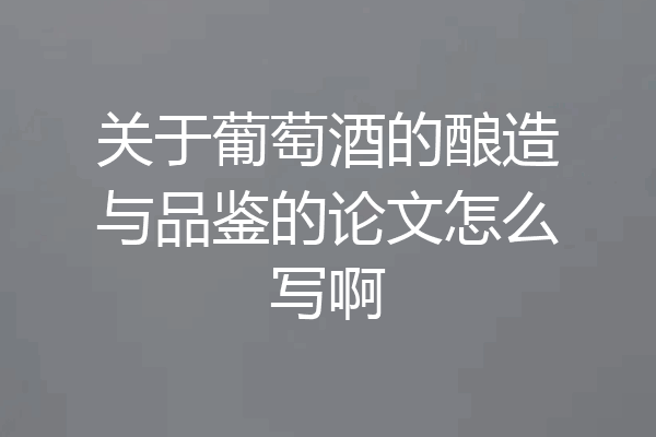 关于葡萄酒的酿造与品鉴的论文怎么写啊