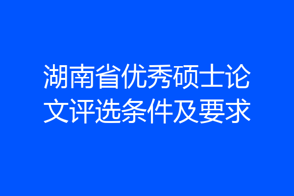 湖南省优秀硕士论文评选条件及要求