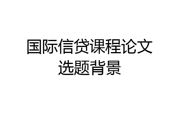国际信贷课程论文选题背景