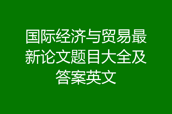 国际经济与贸易最新论文题目大全及答案英文