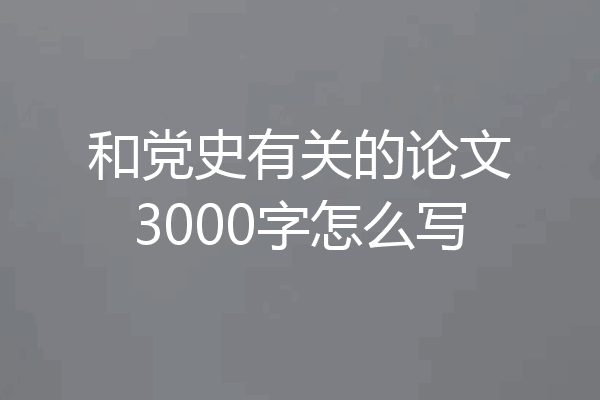 和党史有关的论文3000字怎么写