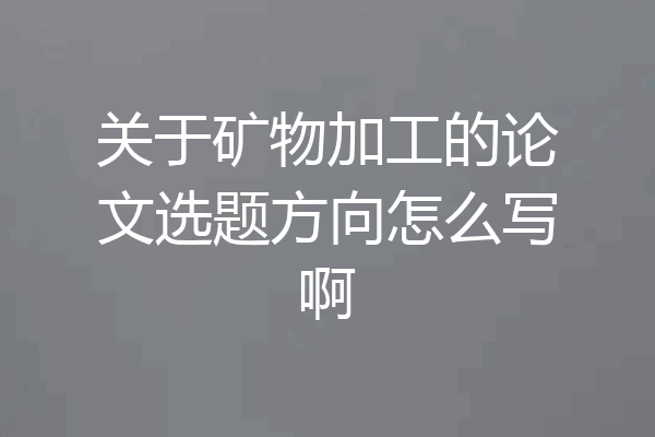 关于矿物加工的论文选题方向怎么写啊
