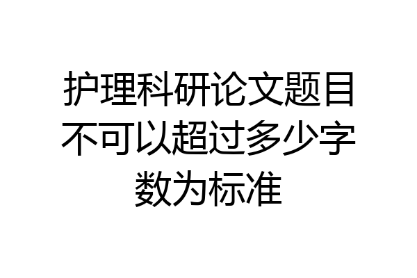 护理科研论文题目不可以超过多少字数为标准
