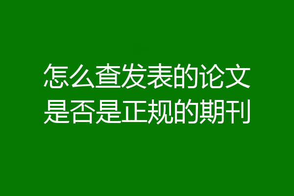 怎么查发表的论文是否是正规的期刊