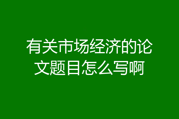 有关市场经济的论文题目怎么写啊
