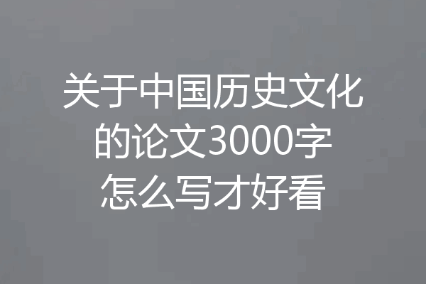 关于中国历史文化的论文3000字怎么写才好看