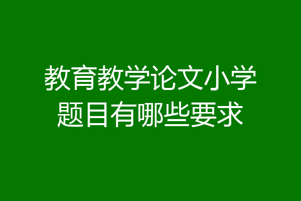 教育教学论文小学题目有哪些要求
