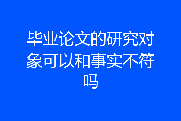 毕业论文的研究对象可以和事实不符吗