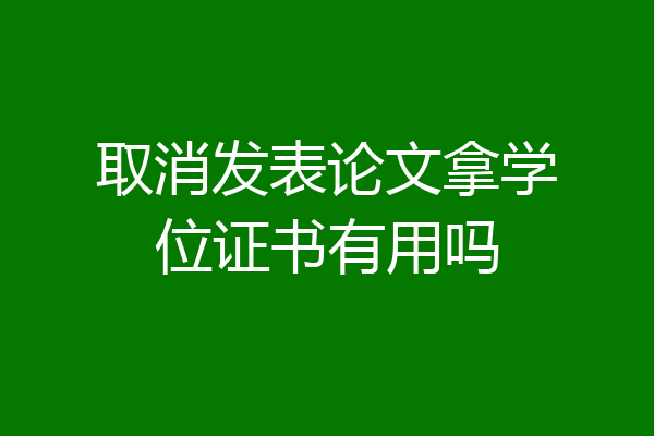 取消发表论文拿学位证书有用吗