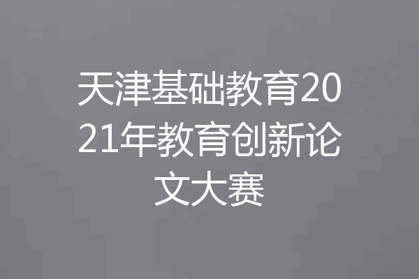 天津基础教育2021年教育创新论文大赛