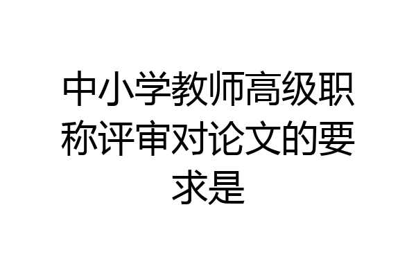 中小学教师高级职称评审对论文的要求是