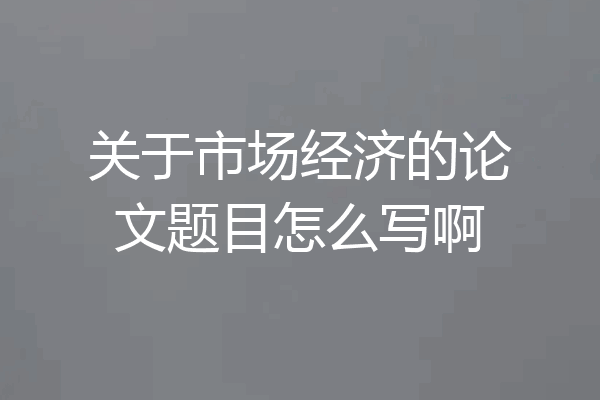 关于市场经济的论文题目怎么写啊