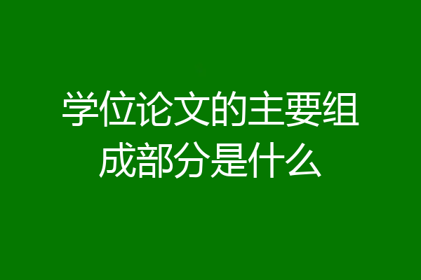 学位论文的主要组成部分是什么