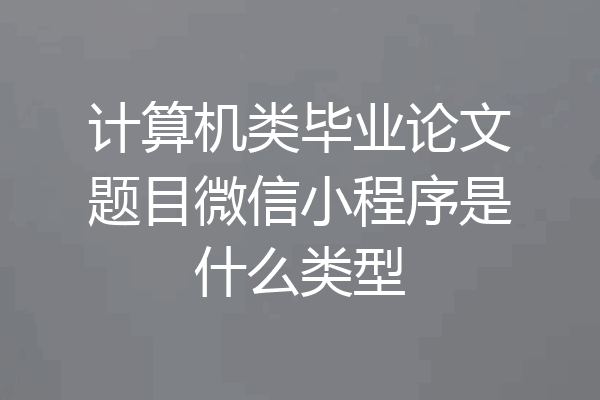 计算机类毕业论文题目微信小程序是什么类型