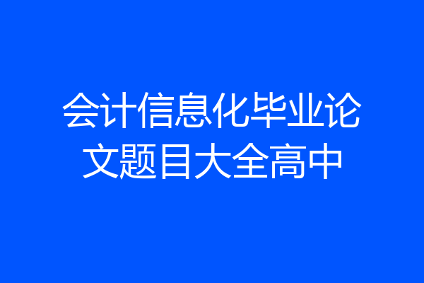 会计信息化毕业论文题目大全高中