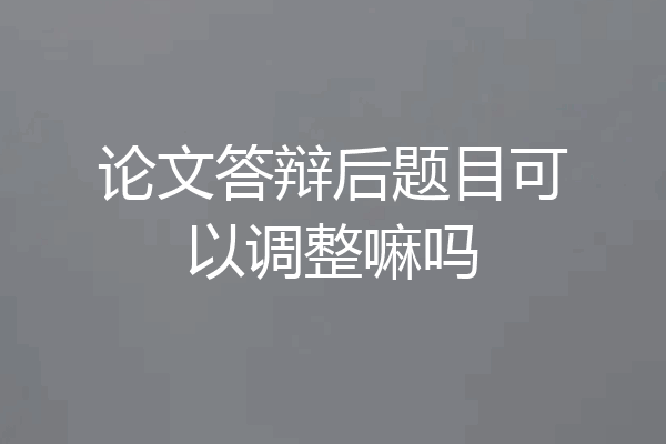 论文答辩后题目可以调整嘛吗