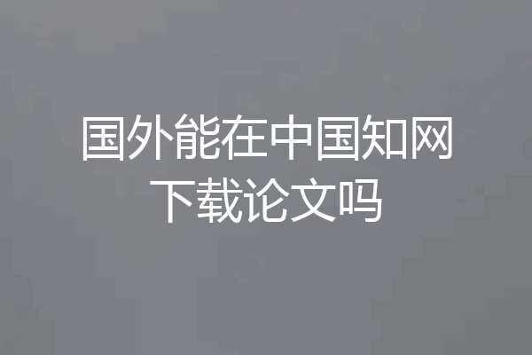 国外能在中国知网下载论文吗