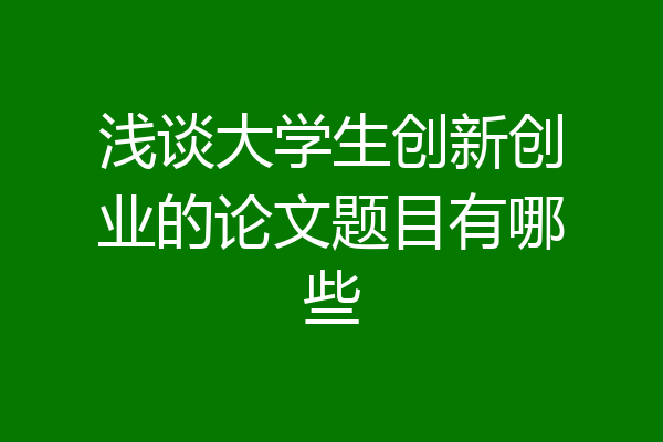 浅谈大学生创新创业的论文题目有哪些