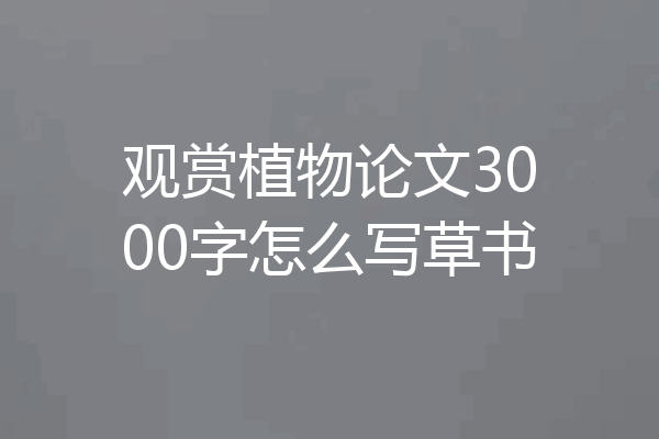 观赏植物论文3000字怎么写草书