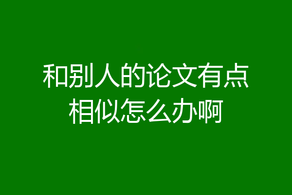 和别人的论文有点相似怎么办啊