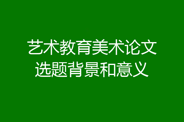 艺术教育美术论文选题背景和意义