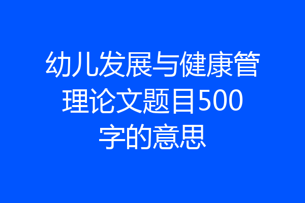 幼儿发展与健康管理论文题目500字的意思