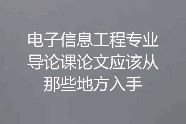 电子信息工程专业导论课论文应该从那些地方入手