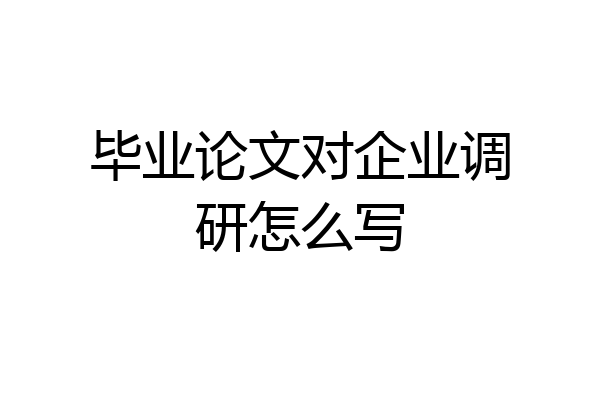 毕业论文对企业调研怎么写
