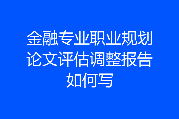 金融专业职业规划论文评估调整报告如何写