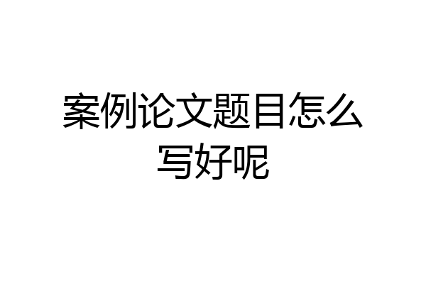 案例论文题目怎么写好呢