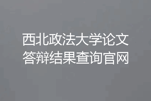 西北政法大学论文答辩结果查询官网